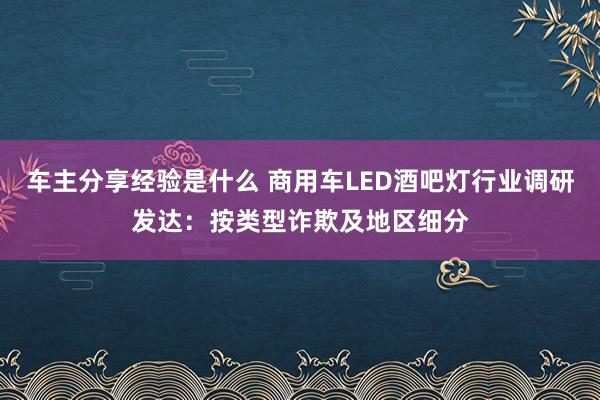 车主分享经验是什么 商用车LED酒吧灯行业调研发达：按类型诈欺及地区细分