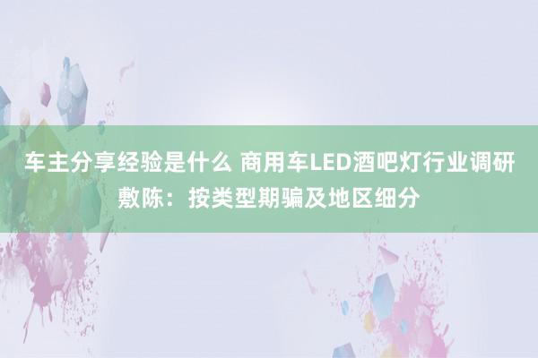 车主分享经验是什么 商用车LED酒吧灯行业调研敷陈：按类型期骗及地区细分