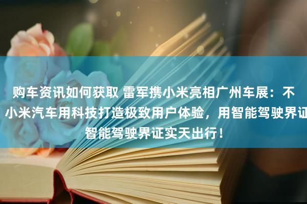 购车资讯如何获取 雷军携小米亮相广州车展：不啻于速率！小米汽车用科技打造极致用户体验，用智能驾驶界证实天出行！