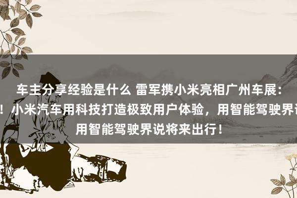 车主分享经验是什么 雷军携小米亮相广州车展：不啻于速率！小米汽车用科技打造极致用户体验，用智能驾驶界说将来出行！