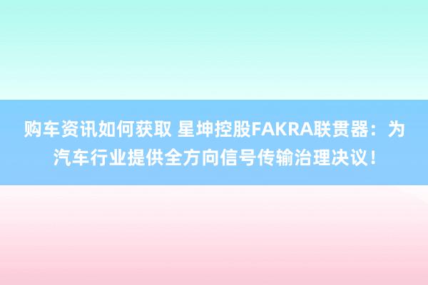 购车资讯如何获取 星坤控股FAKRA联贯器：为汽车行业提供全方向信号传输治理决议！