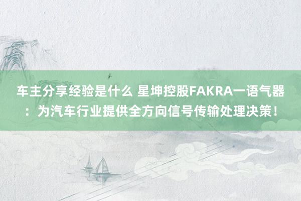 车主分享经验是什么 星坤控股FAKRA一语气器：为汽车行业提供全方向信号传输处理决策！