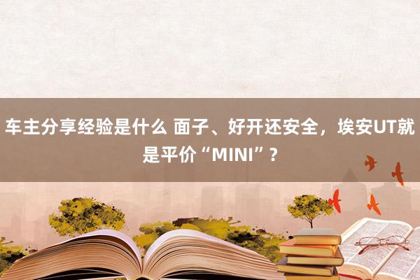 车主分享经验是什么 面子、好开还安全，埃安UT就是平价“MINI”？