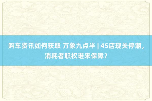 购车资讯如何获取 万象九点半 | 4S店现关停潮，消耗者职权谁来保障？