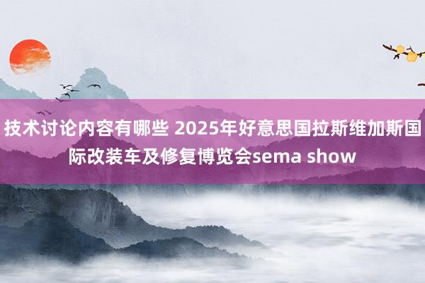 技术讨论内容有哪些 2025年好意思国拉斯维加斯国际改装车及修复博览会sema show