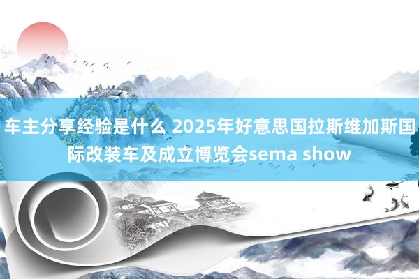 车主分享经验是什么 2025年好意思国拉斯维加斯国际改装车及成立博览会sema show