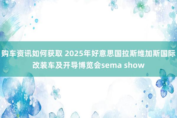 购车资讯如何获取 2025年好意思国拉斯维加斯国际改装车及开导博览会sema show