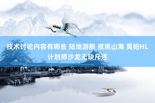 技术讨论内容有哪些 陆地游艇 揽境山海 昊铂HL计划师沙龙无缺斥逐