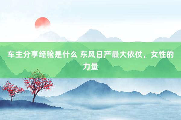 车主分享经验是什么 东风日产最大依仗，女性的力量