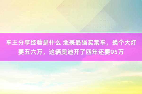 车主分享经验是什么 地表最强买菜车，换个大灯要五六万，这辆奥迪开了四年还要95万