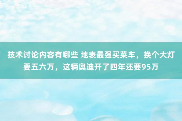 技术讨论内容有哪些 地表最强买菜车，换个大灯要五六万，这辆奥迪开了四年还要95万