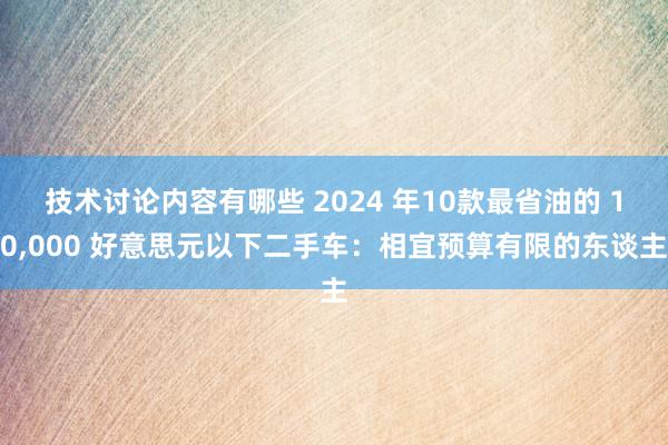 技术讨论内容有哪些 2024 年10款最省油的 10,000 好意思元以下二手车：相宜预算有限的东谈主