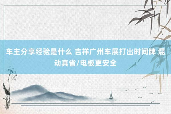 车主分享经验是什么 吉祥广州车展打出时间牌 混动真省/电板更安全