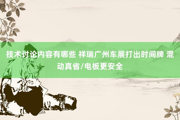 技术讨论内容有哪些 祥瑞广州车展打出时间牌 混动真省/电板更安全