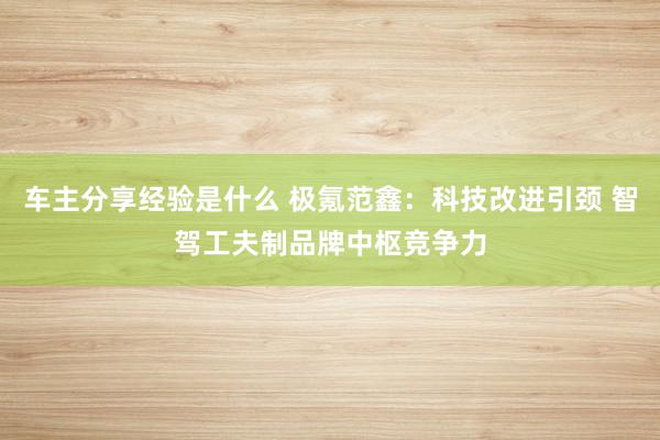 车主分享经验是什么 极氪范鑫：科技改进引颈 智驾工夫制品牌中枢竞争力