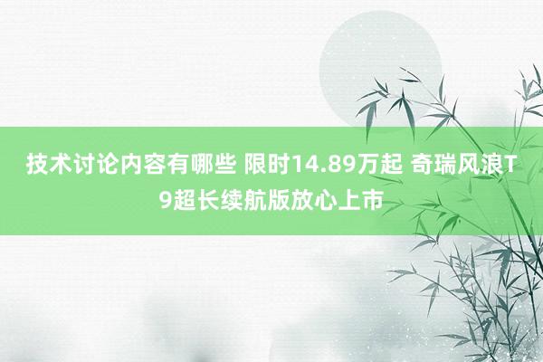 技术讨论内容有哪些 限时14.89万起 奇瑞风浪T9超长续航版放心上市