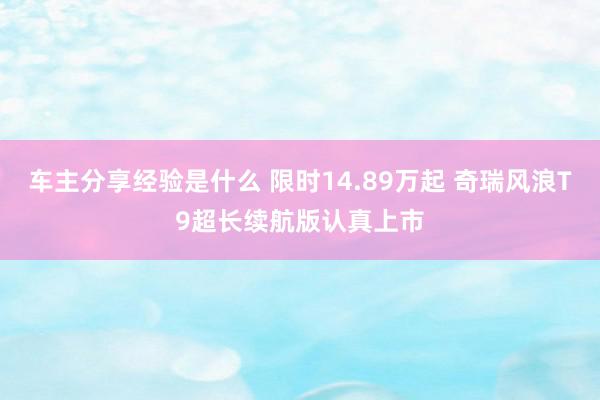 车主分享经验是什么 限时14.89万起 奇瑞风浪T9超长续航版认真上市