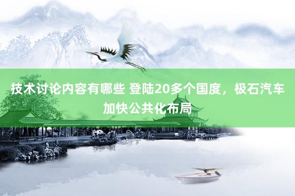 技术讨论内容有哪些 登陆20多个国度，极石汽车加快公共化布局