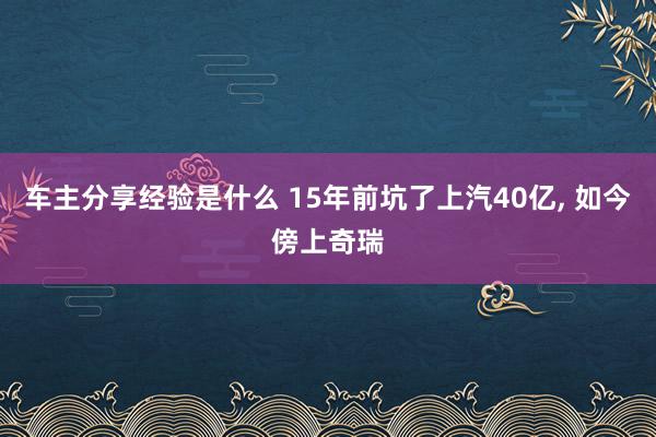 车主分享经验是什么 15年前坑了上汽40亿, 如今傍上奇瑞