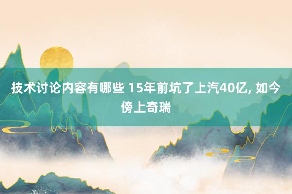 技术讨论内容有哪些 15年前坑了上汽40亿, 如今傍上奇瑞