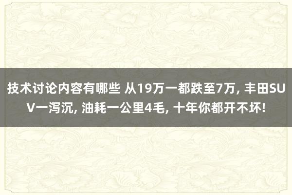 技术讨论内容有哪些 从19万一都跌至7万, 丰田SUV一泻沉, 油耗一公里4毛, 十年你都开不坏!