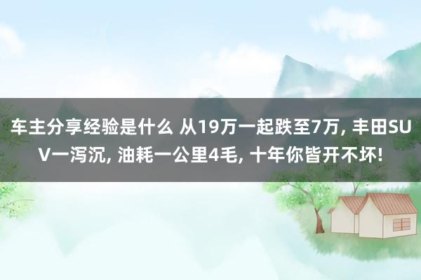 车主分享经验是什么 从19万一起跌至7万, 丰田SUV一泻沉, 油耗一公里4毛, 十年你皆开不坏!