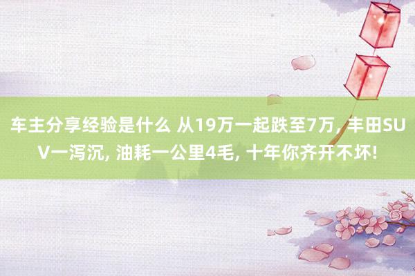 车主分享经验是什么 从19万一起跌至7万, 丰田SUV一泻沉, 油耗一公里4毛, 十年你齐开不坏!