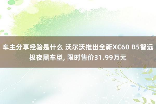 车主分享经验是什么 沃尔沃推出全新XC60 B5智远极夜黑车型, 限时售价31.99万元