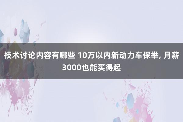 技术讨论内容有哪些 10万以内新动力车保举, 月薪3000也能买得起