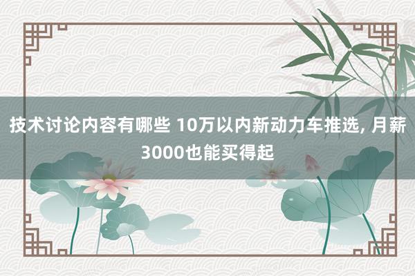 技术讨论内容有哪些 10万以内新动力车推选, 月薪3000也能买得起