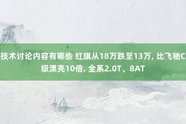 技术讨论内容有哪些 红旗从18万跌至13万, 比飞驰C级漂亮10倍, 全系2.0T、8AT