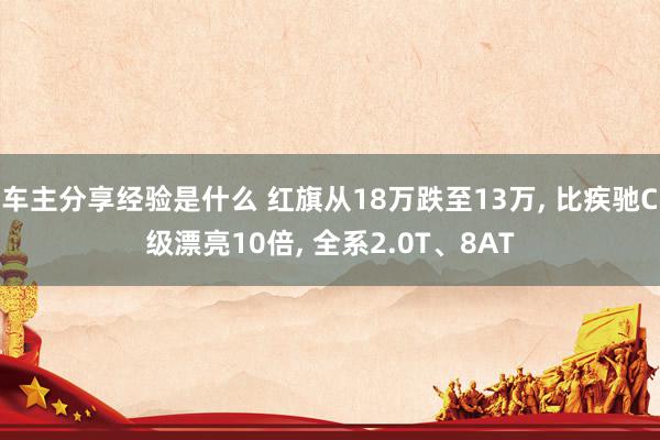 车主分享经验是什么 红旗从18万跌至13万, 比疾驰C级漂亮10倍, 全系2.0T、8AT