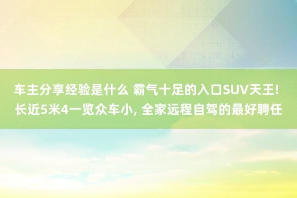 车主分享经验是什么 霸气十足的入口SUV天王! 长近5米4一览众车小, 全家远程自驾的最好聘任