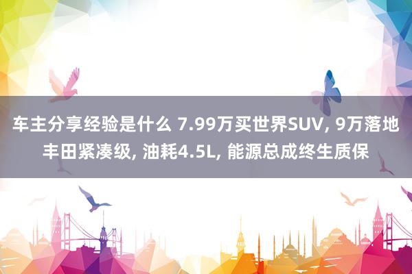 车主分享经验是什么 7.99万买世界SUV, 9万落地丰田紧凑级, 油耗4.5L, 能源总成终生质保