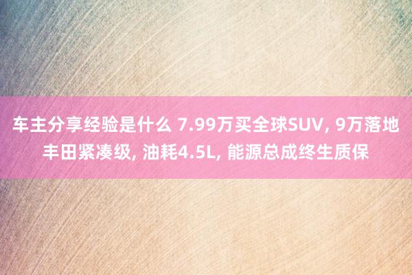 车主分享经验是什么 7.99万买全球SUV, 9万落地丰田紧凑级, 油耗4.5L, 能源总成终生质保