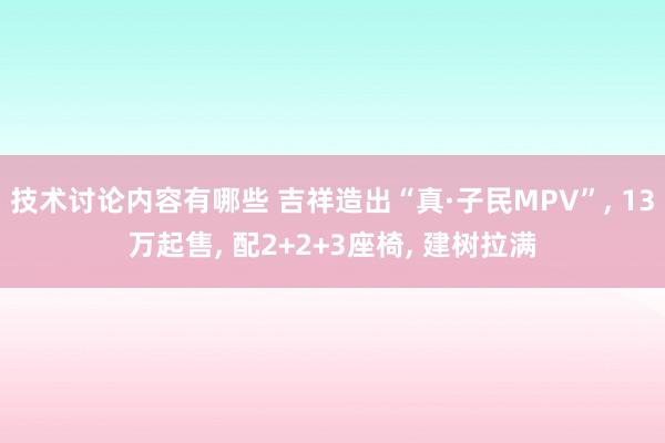 技术讨论内容有哪些 吉祥造出“真·子民MPV”, 13万起售, 配2+2+3座椅, 建树拉满