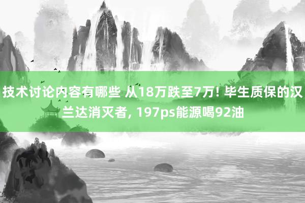 技术讨论内容有哪些 从18万跌至7万! 毕生质保的汉兰达消灭者, 197ps能源喝92油