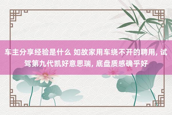 车主分享经验是什么 如故家用车绕不开的聘用, 试驾第九代凯好意思瑞, 底盘质感确乎好