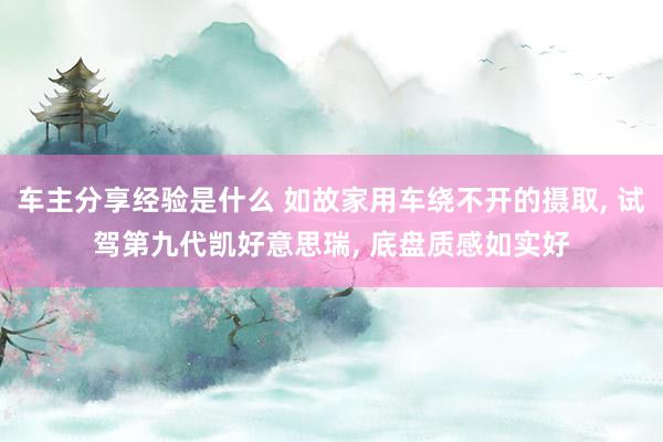 车主分享经验是什么 如故家用车绕不开的摄取, 试驾第九代凯好意思瑞, 底盘质感如实好