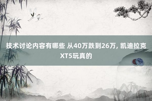 技术讨论内容有哪些 从40万跌到26万, 凯迪拉克XT5玩真的