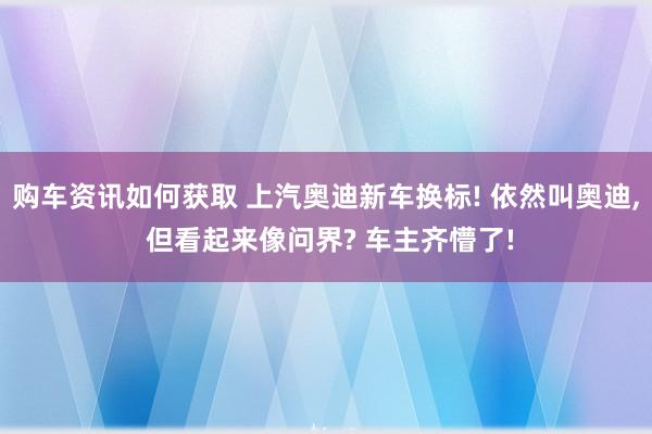 购车资讯如何获取 上汽奥迪新车换标! 依然叫奥迪, 但看起来像问界? 车主齐懵了!