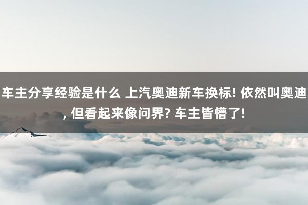 车主分享经验是什么 上汽奥迪新车换标! 依然叫奥迪, 但看起来像问界? 车主皆懵了!