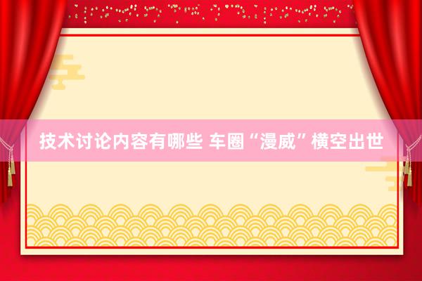 技术讨论内容有哪些 车圈“漫威”横空出世