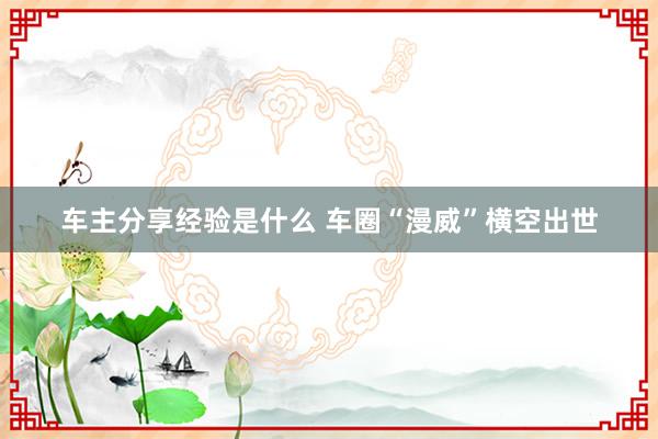 车主分享经验是什么 车圈“漫威”横空出世