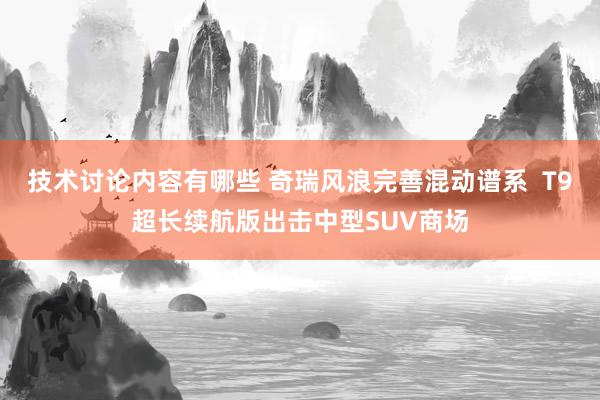 技术讨论内容有哪些 奇瑞风浪完善混动谱系  T9超长续航版出击中型SUV商场