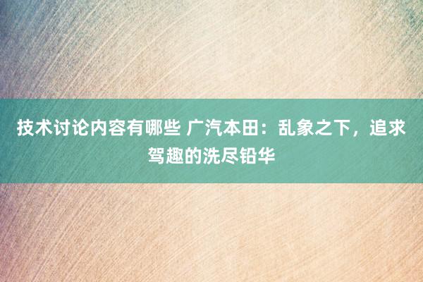 技术讨论内容有哪些 广汽本田：乱象之下，追求驾趣的洗尽铅华