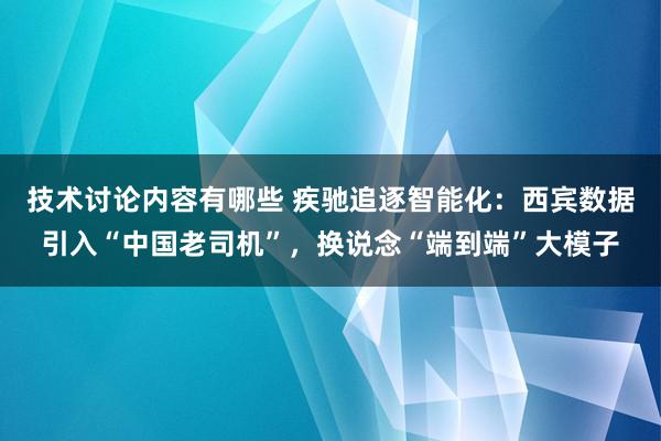 技术讨论内容有哪些 疾驰追逐智能化：西宾数据引入“中国老司机”，换说念“端到端”大模子