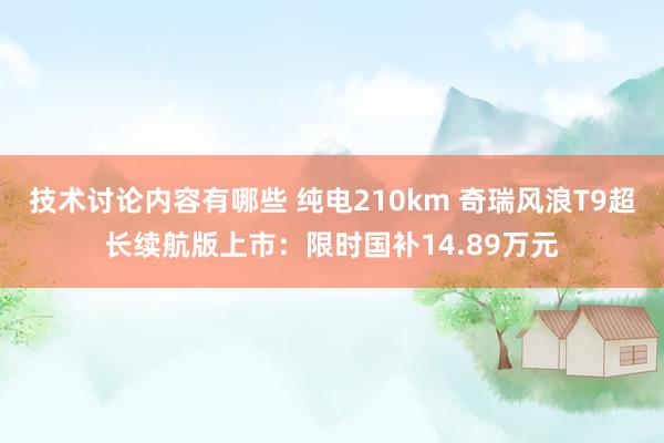 技术讨论内容有哪些 纯电210km 奇瑞风浪T9超长续航版上市：限时国补14.89万元