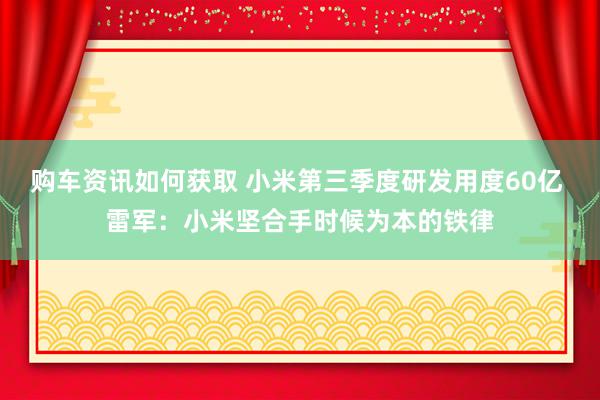 购车资讯如何获取 小米第三季度研发用度60亿 雷军：小米坚合手时候为本的铁律