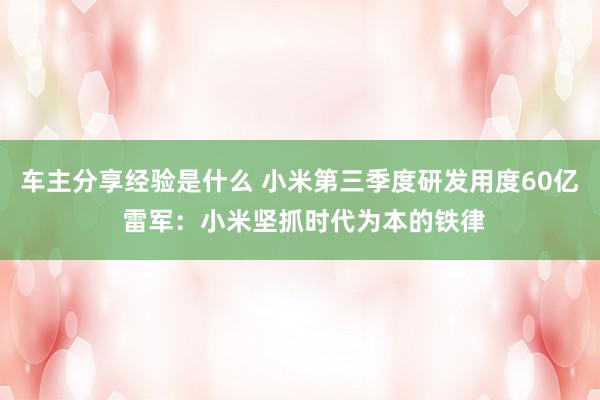 车主分享经验是什么 小米第三季度研发用度60亿 雷军：小米坚抓时代为本的铁律